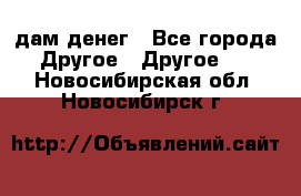 дам денег - Все города Другое » Другое   . Новосибирская обл.,Новосибирск г.